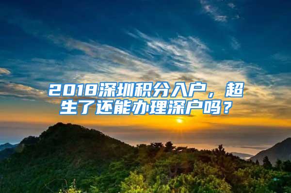 2018深圳積分入戶，超生了還能辦理深戶嗎？