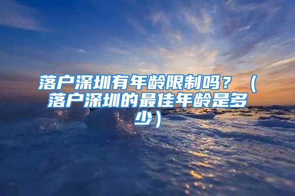 落戶深圳有年齡限制嗎？（落戶深圳的最佳年齡是多少）