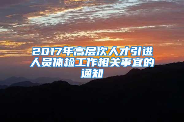 2017年高層次人才引進(jìn)人員體檢工作相關(guān)事宜的通知