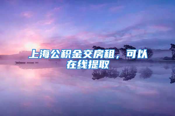 上海公積金交房租，可以在線提取→