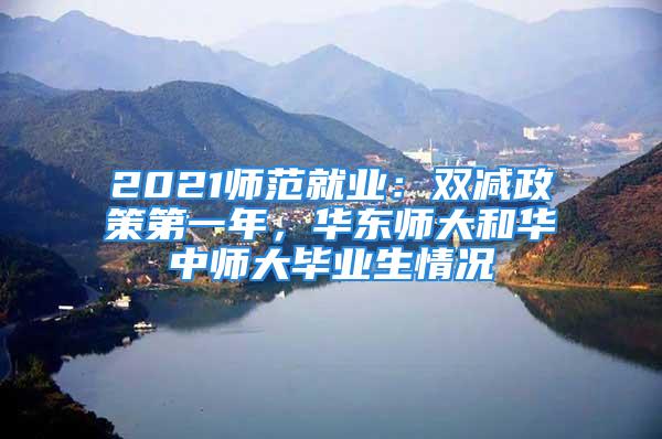 2021師范就業(yè)：雙減政策第一年，華東師大和華中師大畢業(yè)生情況