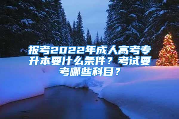 報考2022年成人高考專升本要什么條件？考試要考哪些科目？