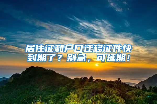 居住證和戶口遷移證件快到期了？別急，可延期！