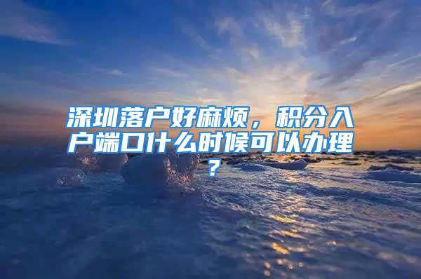 深圳落戶好麻煩，積分入戶端口什么時候可以辦理？