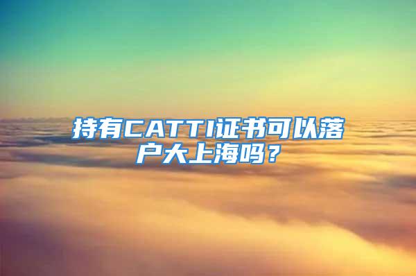 持有CATTI證書可以落戶大上海嗎？