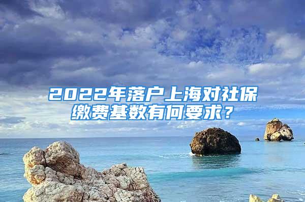 2022年落戶上海對社保繳費基數(shù)有何要求？