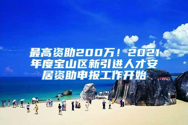 最高資助200萬！2021年度寶山區(qū)新引進(jìn)人才安居資助申報工作開始