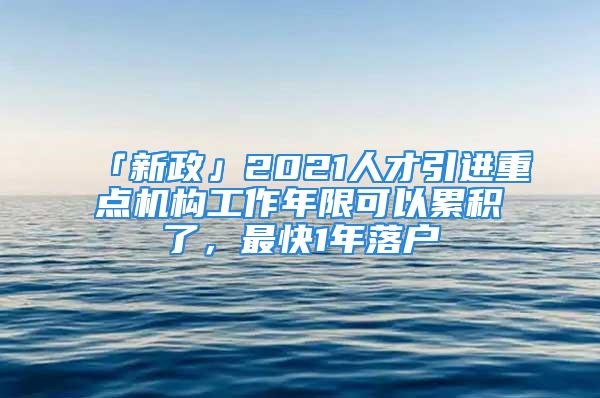 「新政」2021人才引進重點機構(gòu)工作年限可以累積了，最快1年落戶