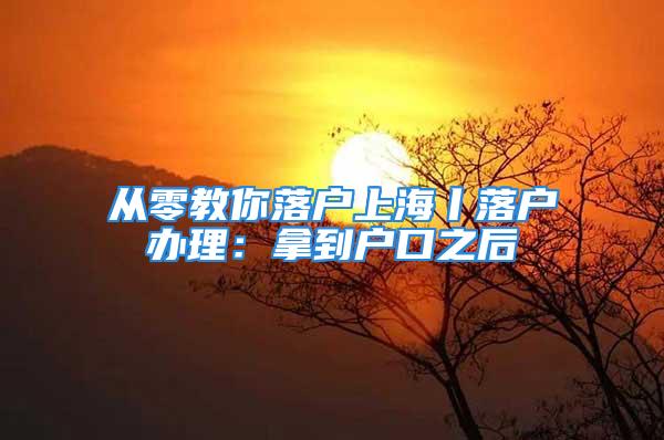 從零教你落戶上海丨落戶辦理：拿到戶口之后