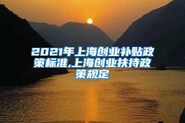 2021年上海創(chuàng)業(yè)補(bǔ)貼政策標(biāo)準(zhǔn),上海創(chuàng)業(yè)扶持政策規(guī)定