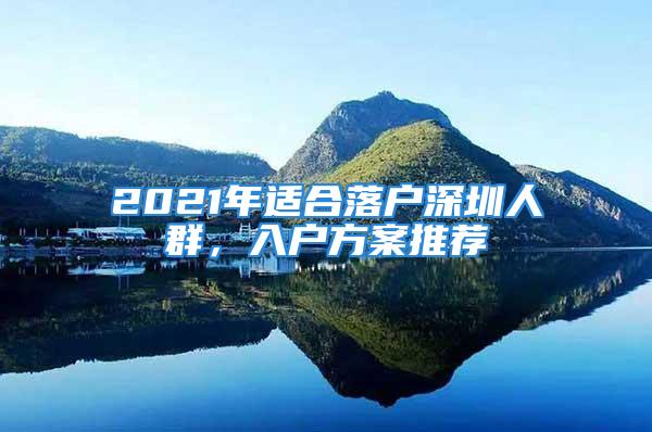 2021年適合落戶深圳人群，入戶方案推薦