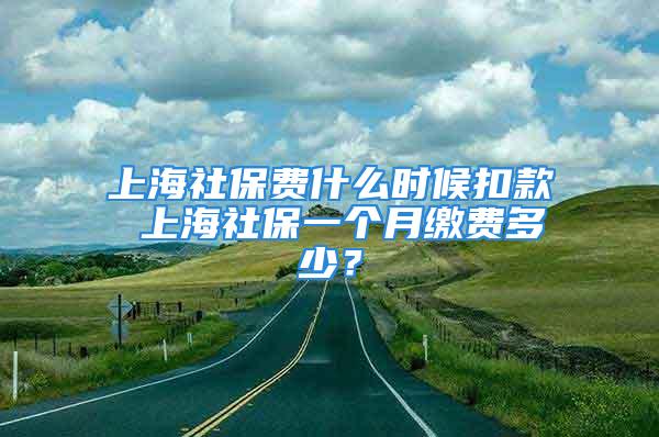 上海社保費什么時候扣款 上海社保一個月繳費多少？