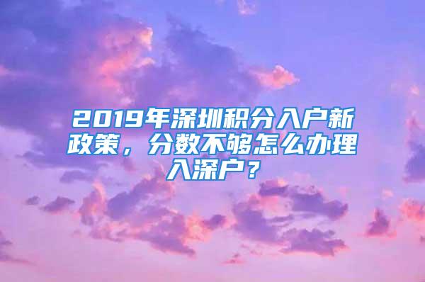 2019年深圳積分入戶新政策，分?jǐn)?shù)不夠怎么辦理入深戶？