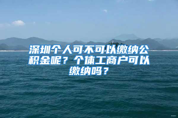 深圳個(gè)人可不可以繳納公積金呢？個(gè)體工商戶可以繳納嗎？