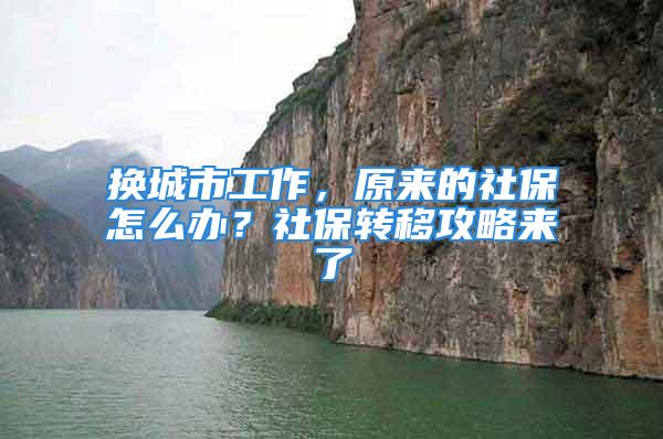 換城市工作，原來的社保怎么辦？社保轉移攻略來了