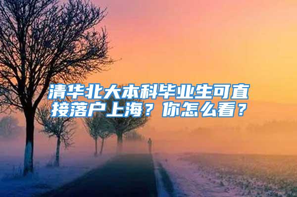 清華北大本科畢業(yè)生可直接落戶上海？你怎么看？