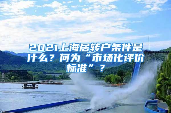 2021上海居轉(zhuǎn)戶條件是什么？何為“市場化評價標準”？