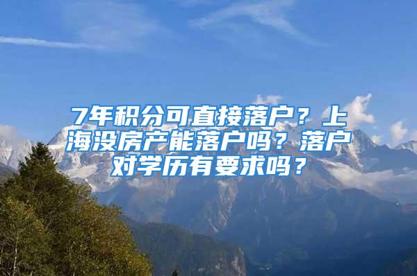 7年積分可直接落戶？上海沒房產(chǎn)能落戶嗎？落戶對學(xué)歷有要求嗎？