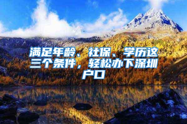 滿足年齡、社保、學歷這三個條件，輕松辦下深圳戶口