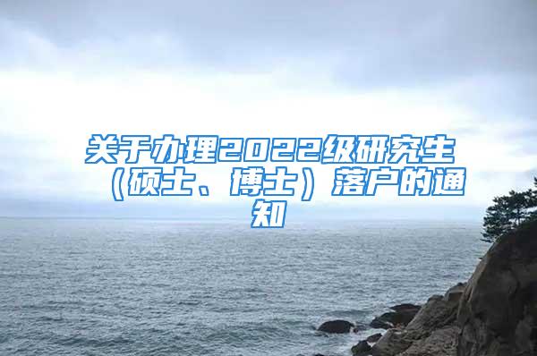 關(guān)于辦理2022級研究生（碩士、博士）落戶的通知