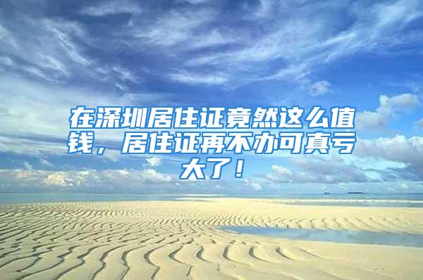 在深圳居住證竟然這么值錢，居住證再不辦可真虧大了！