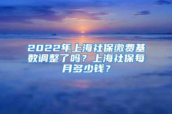 2022年上海社保繳費(fèi)基數(shù)調(diào)整了嗎？上海社保每月多少錢？