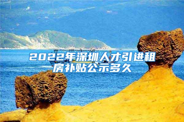 2022年深圳人才引進租房補貼公示多久