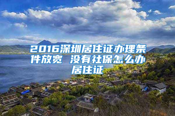 2016深圳居住證辦理條件放寬 沒有社保怎么辦居住證