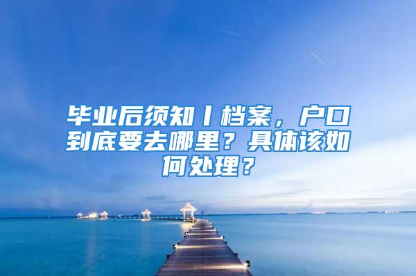 畢業(yè)后須知丨檔案，戶口到底要去哪里？具體該如何處理？