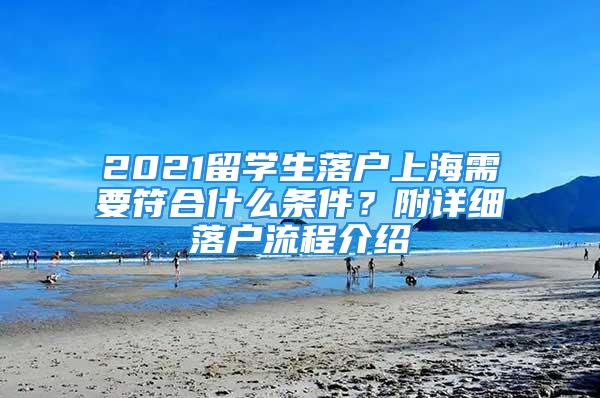 2021留學(xué)生落戶上海需要符合什么條件？附詳細(xì)落戶流程介紹