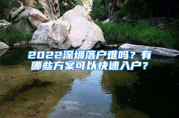 2022深圳落戶難嗎？有哪些方案可以快速入戶？