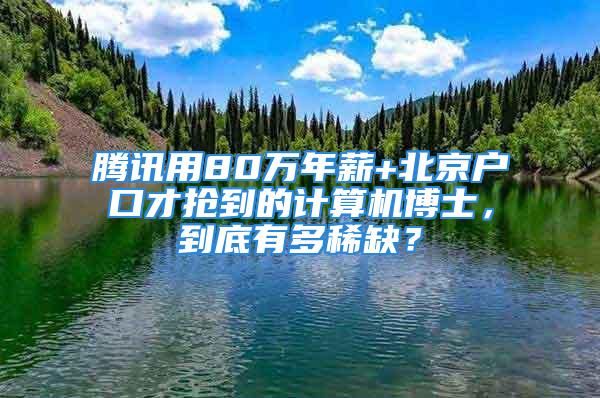 騰訊用80萬年薪+北京戶口才搶到的計算機博士，到底有多稀缺？