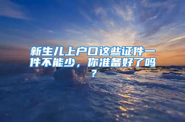 新生兒上戶(hù)口這些證件一件不能少，你準(zhǔn)備好了嗎？