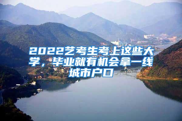 2022藝考生考上這些大學(xué)，畢業(yè)就有機(jī)會拿一線城市戶口