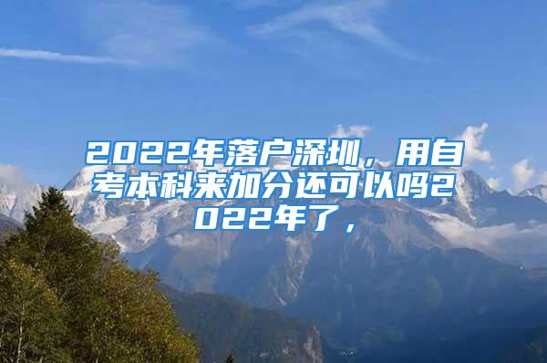 2022年落戶深圳，用自考本科來加分還可以嗎2022年了，