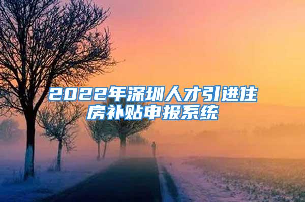 2022年深圳人才引進(jìn)住房補(bǔ)貼申報(bào)系統(tǒng)