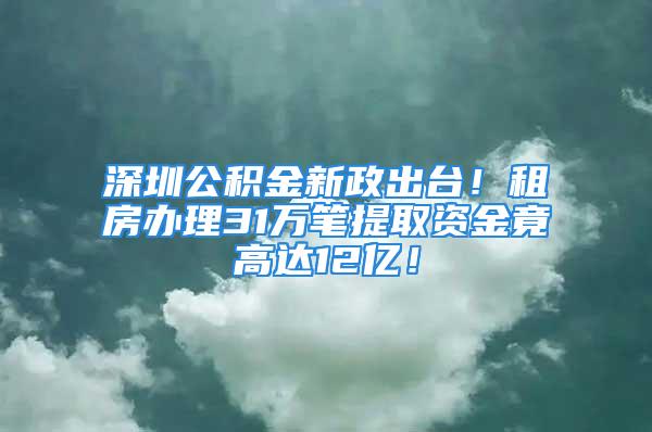 深圳公積金新政出臺！租房辦理31萬筆提取資金竟高達12億！