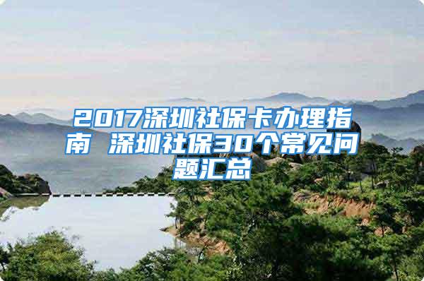 2017深圳社?？ㄞk理指南 深圳社保30個(gè)常見(jiàn)問(wèn)題匯總