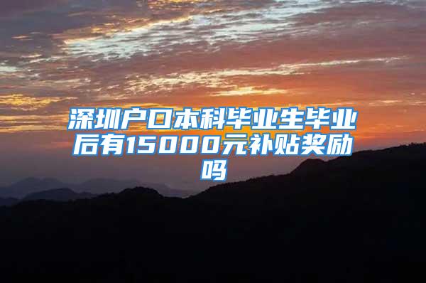 深圳戶口本科畢業(yè)生畢業(yè)后有15000元補(bǔ)貼獎(jiǎng)勵(lì)嗎