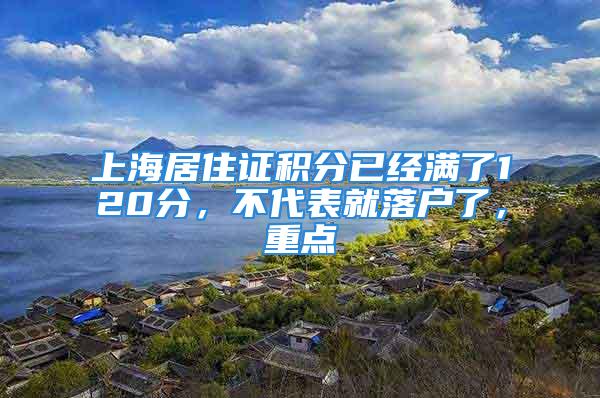 上海居住證積分已經(jīng)滿了120分，不代表就落戶了，重點