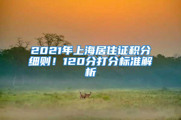 2021年上海居住證積分細則！120分打分標準解析