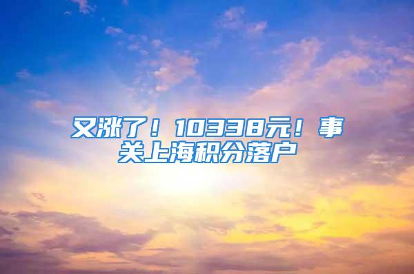 又漲了！10338元！事關上海積分落戶