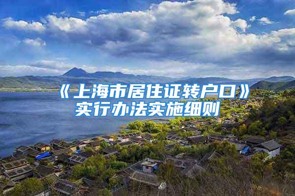 《上海市居住證轉(zhuǎn)戶口》實(shí)行辦法實(shí)施細(xì)則