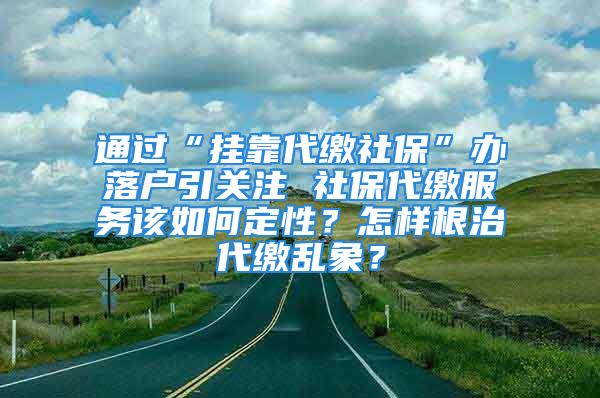 通過“掛靠代繳社?！鞭k落戶引關(guān)注 社保代繳服務該如何定性？怎樣根治代繳亂象？