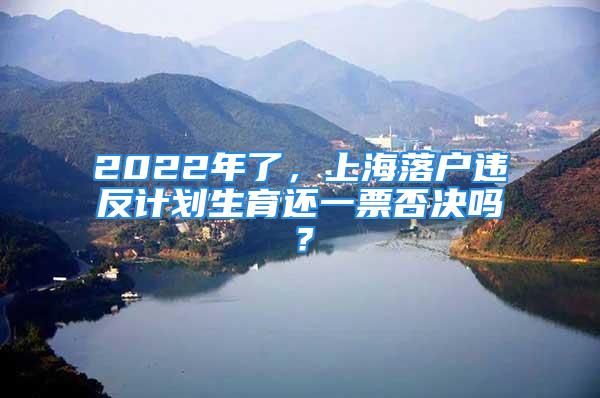 2022年了，上海落戶違反計劃生育還一票否決嗎？