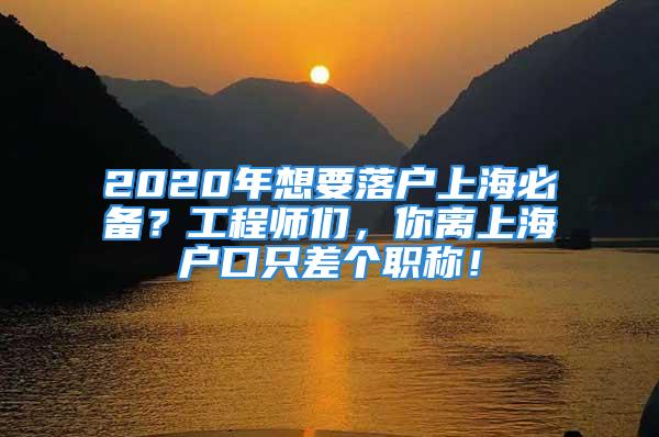 2020年想要落戶上海必備？工程師們，你離上海戶口只差個職稱！