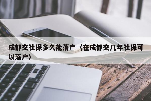 成都交社保多久能落戶（在成都交幾年社?？梢月鋺簦? src=