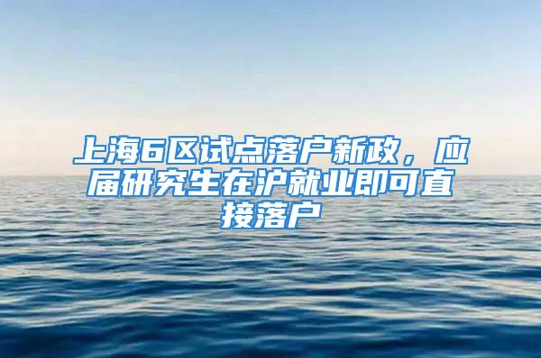 上海6區(qū)試點落戶新政，應屆研究生在滬就業(yè)即可直接落戶