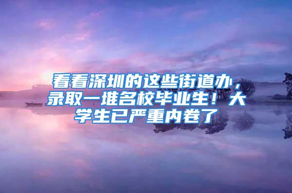 看看深圳的這些街道辦，錄取一堆名校畢業(yè)生！大學(xué)生已嚴(yán)重內(nèi)卷了