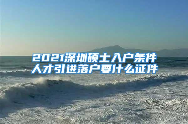 2021深圳碩士入戶(hù)條件人才引進(jìn)落戶(hù)要什么證件